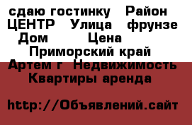 сдаю гостинку › Район ­ ЦЕНТР › Улица ­ фрунзе › Дом ­ 54 › Цена ­ 13 000 - Приморский край, Артем г. Недвижимость » Квартиры аренда   